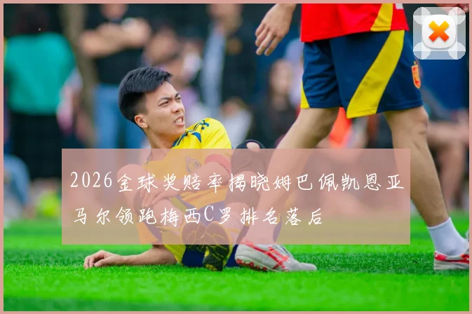 2026金球奖赔率揭晓姆巴佩凯恩亚马尔领跑梅西C罗排名落后