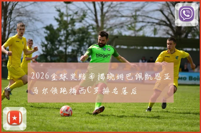 2026金球奖赔率揭晓姆巴佩凯恩亚马尔领跑梅西C罗排名落后