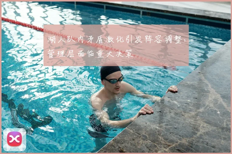 湖人队内矛盾激化引发阵容调整，管理层面临重大决策
