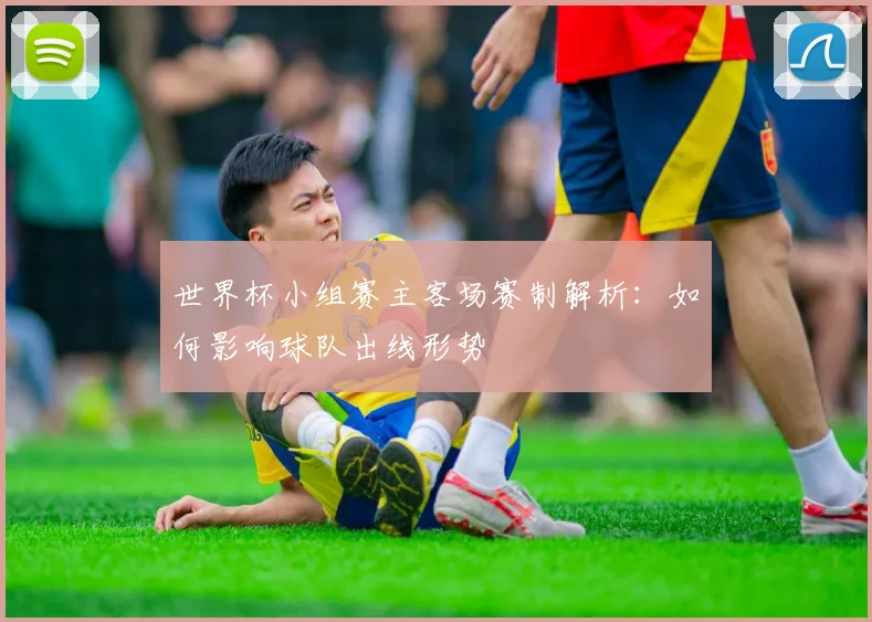 世界杯小组赛主客场赛制解析：如何影响球队出线形势