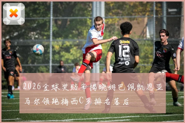 2026金球奖赔率揭晓姆巴佩凯恩亚马尔领跑梅西C罗排名落后