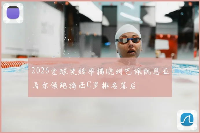 2026金球奖赔率揭晓姆巴佩凯恩亚马尔领跑梅西C罗排名落后