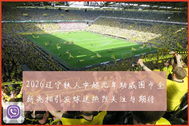 2026辽宁铁人中超元年助威围巾全新亮相引发球迷热烈关注与期待