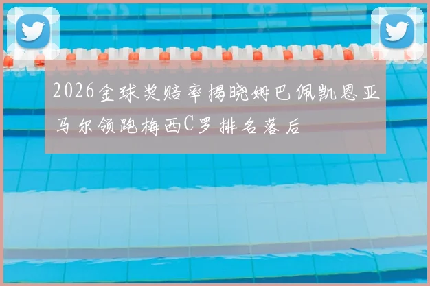 2026金球奖赔率揭晓姆巴佩凯恩亚马尔领跑梅西C罗排名落后