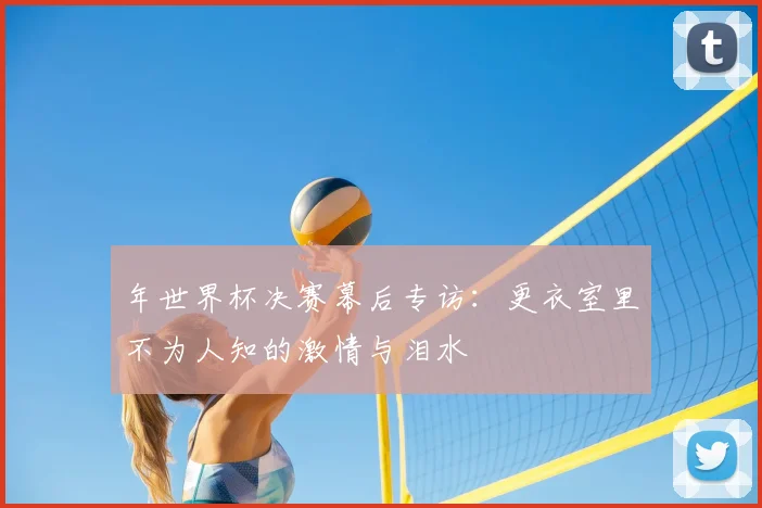 年世界杯决赛幕后专访：更衣室里不为人知的激情与泪水