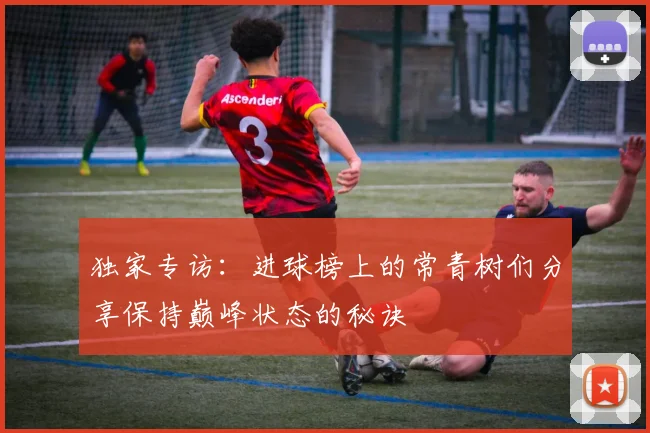 独家专访：进球榜上的常青树们分享保持巅峰状态的秘诀