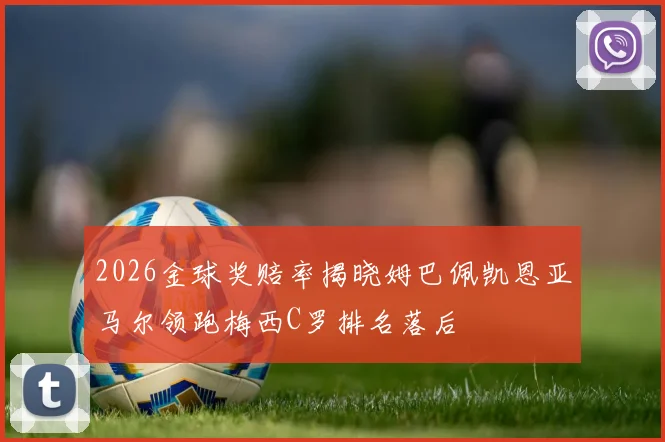 2026金球奖赔率揭晓姆巴佩凯恩亚马尔领跑梅西C罗排名落后