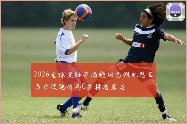 2026金球奖赔率揭晓姆巴佩凯恩亚马尔领跑梅西C罗排名落后