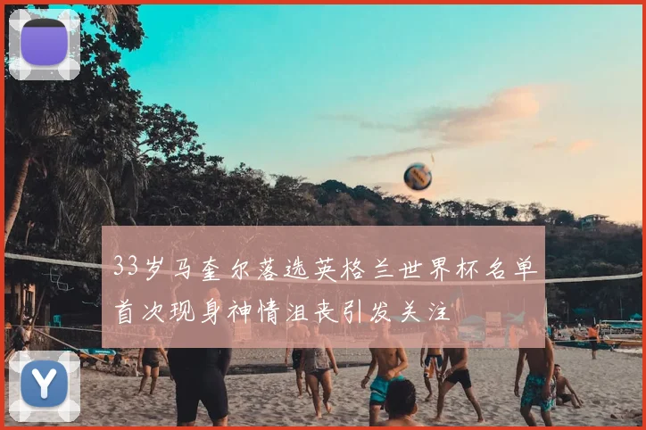 33岁马奎尔落选英格兰世界杯名单首次现身神情沮丧引发关注