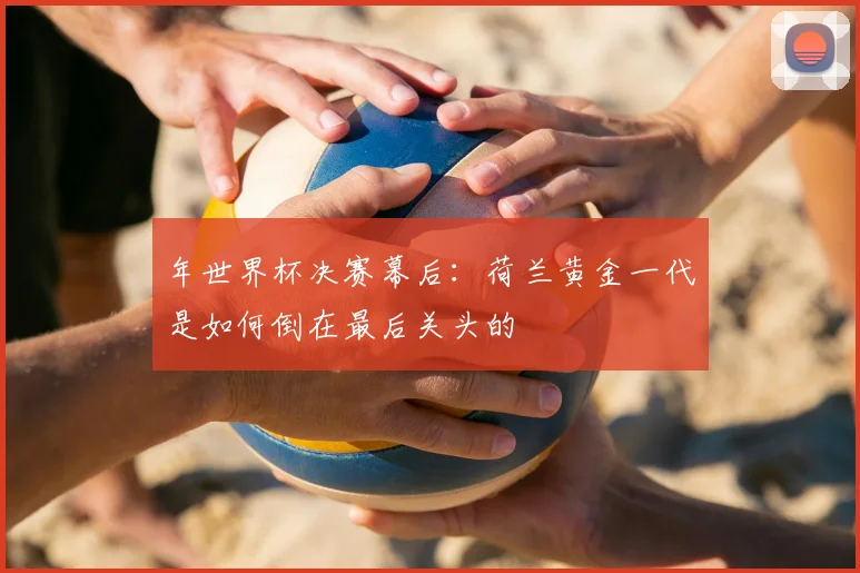 年世界杯决赛幕后：荷兰黄金一代是如何倒在最后关头的